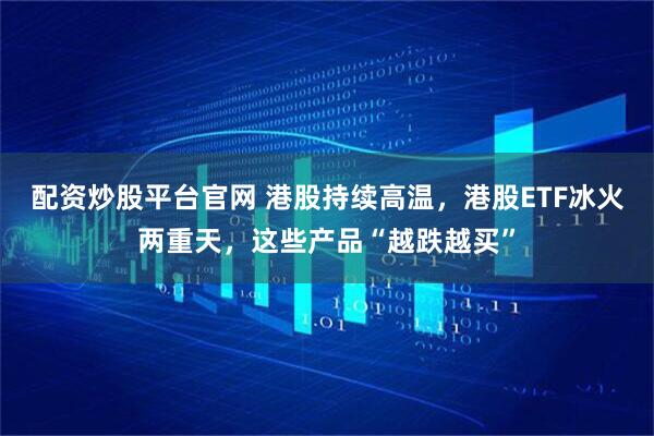 配资炒股平台官网 港股持续高温，港股ETF冰火两重天，这些产品“越跌越买”