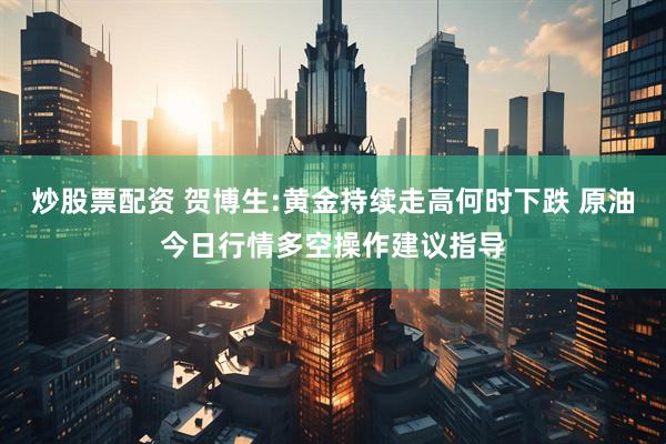 炒股票配资 贺博生:黄金持续走高何时下跌 原油今日行情多空操作建议指导