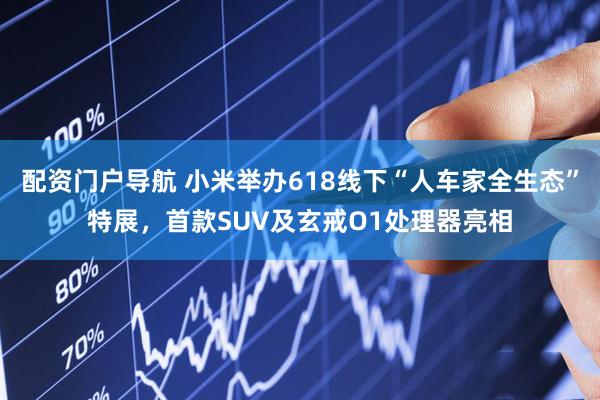 配资门户导航 小米举办618线下“人车家全生态”特展，首款SUV及玄戒O1处理器亮相