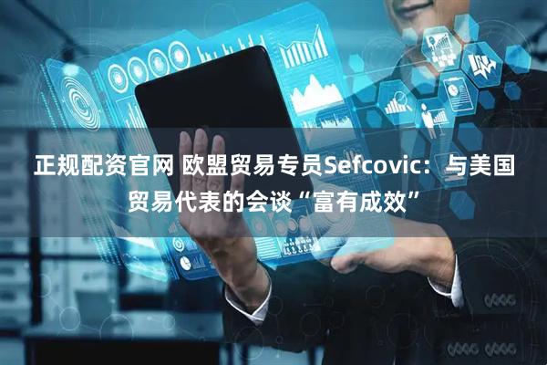 正规配资官网 欧盟贸易专员Sefcovic：与美国贸易代表的会谈“富有成效”