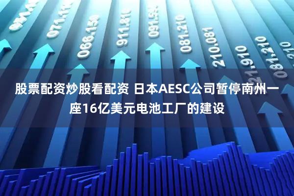 股票配资炒股看配资 日本AESC公司暂停南州一座16亿美元电池工厂的建设