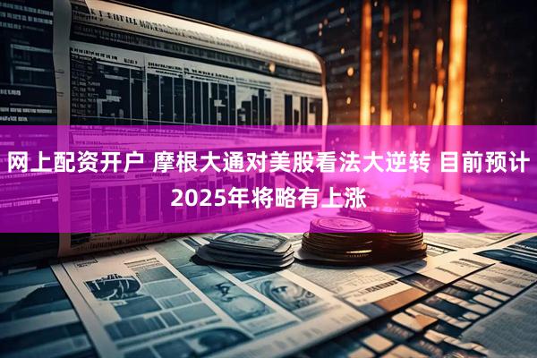 网上配资开户 摩根大通对美股看法大逆转 目前预计2025年将略有上涨