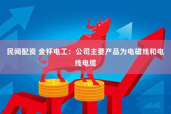 民间配资 金杯电工：公司主要产品为电磁线和电线电缆