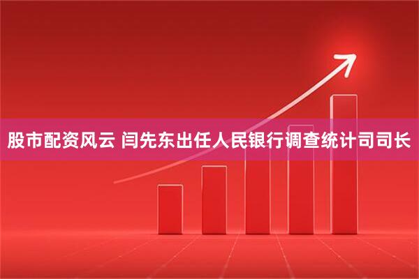 股市配资风云 闫先东出任人民银行调查统计司司长