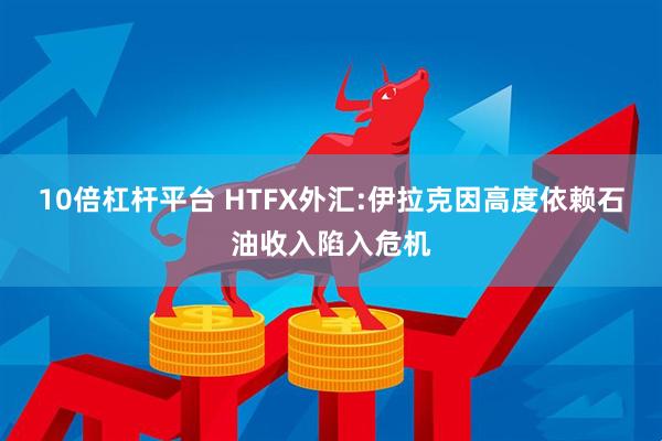 10倍杠杆平台 HTFX外汇:伊拉克因高度依赖石油收入陷入危机