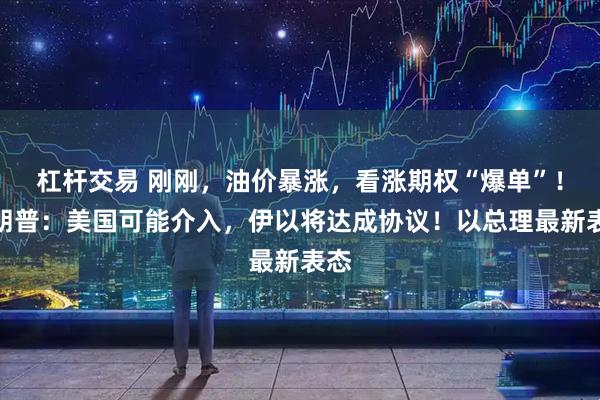 杠杆交易 刚刚，油价暴涨，看涨期权“爆单”！特朗普：美国可能介入，伊以将达成协议！以总理最新表态