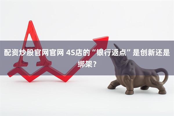 配资炒股官网官网 4S店的“银行返点”是创新还是绑架？