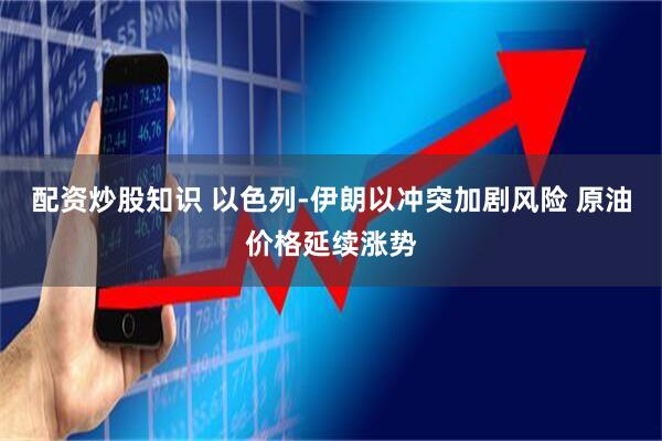 配资炒股知识 以色列-伊朗以冲突加剧风险 原油价格延续涨势