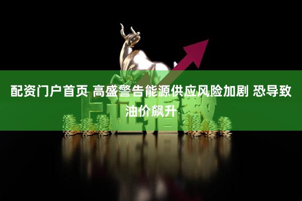 配资门户首页 高盛警告能源供应风险加剧 恐导致油价飙升