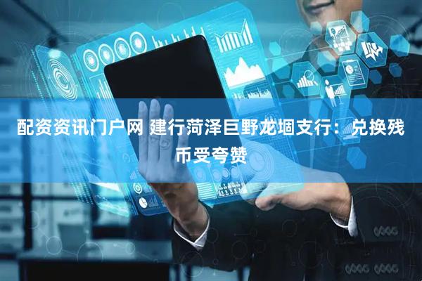 配资资讯门户网 建行菏泽巨野龙堌支行：兑换残币受夸赞