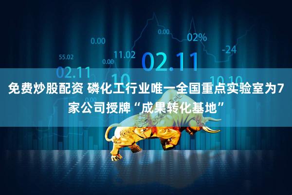免费炒股配资 磷化工行业唯一全国重点实验室为7家公司授牌“成果转化基地”