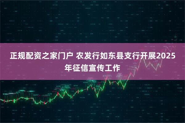 正规配资之家门户 农发行如东县支行开展2025年征信宣传工作