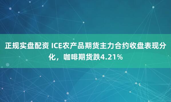 正规实盘配资 ICE农产品期货主力合约收盘表现分化，咖啡期货跌4.21%