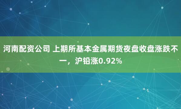 河南配资公司 上期所基本金属期货夜盘收盘涨跌不一，沪铅涨0.92%