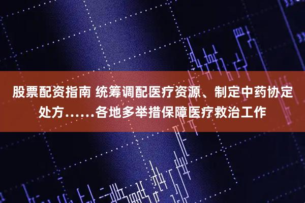 股票配资指南 统筹调配医疗资源、制定中药协定处方……各地多举措保障医疗救治工作
