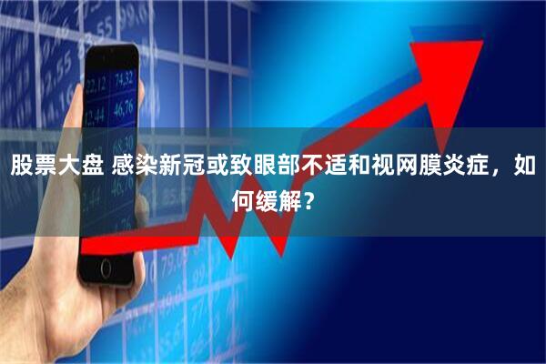 股票大盘 感染新冠或致眼部不适和视网膜炎症，如何缓解？
