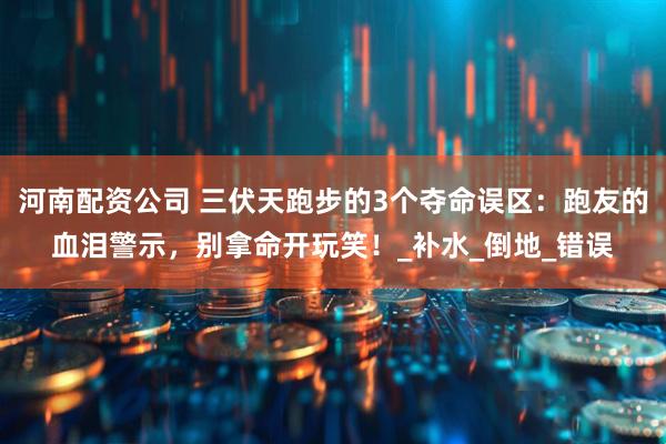 河南配资公司 三伏天跑步的3个夺命误区：跑友的血泪警示，别拿命开玩笑！_补水_倒地_错误