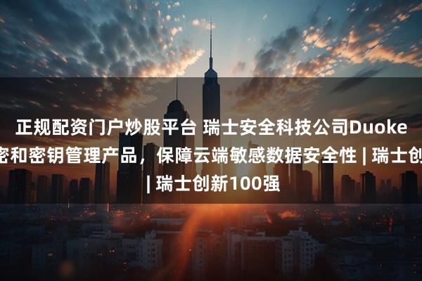 正规配资门户炒股平台 瑞士安全科技公司Duokey研发加密和密钥管理产品，保障云端敏感数据安全性 | 瑞士创新100强