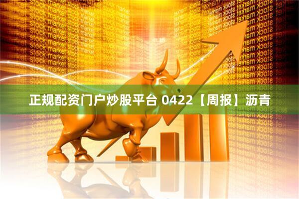 正规配资门户炒股平台 0422【周报】沥青