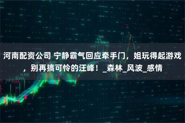 河南配资公司 宁静霸气回应牵手门，姐玩得起游戏，别再搞可怜的汪峰！_森林_风波_感情