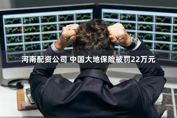 河南配资公司 中国大地保险被罚22万元