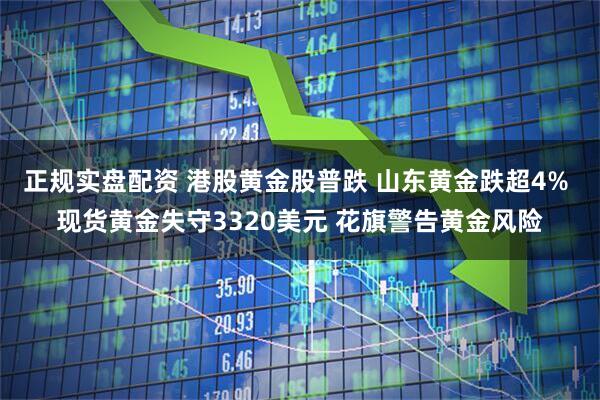 正规实盘配资 港股黄金股普跌 山东黄金跌超4% 现货黄金失守3320美元 花旗警告黄金风险