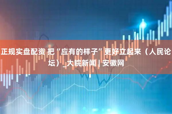 正规实盘配资 把“应有的样子”更好立起来（人民论坛）_大皖新闻 | 安徽网