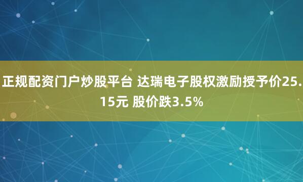 正规配资门户炒股平台 达瑞电子股权激励授予价25.15元 股价跌3.5%