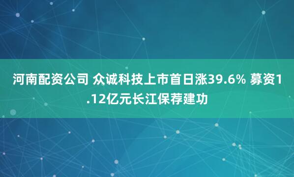 河南配资公司 众诚科技上市首日涨39.6% 募资1.12亿元长江保荐建功