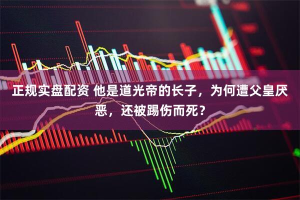 正规实盘配资 他是道光帝的长子，为何遭父皇厌恶，还被踢伤而死？