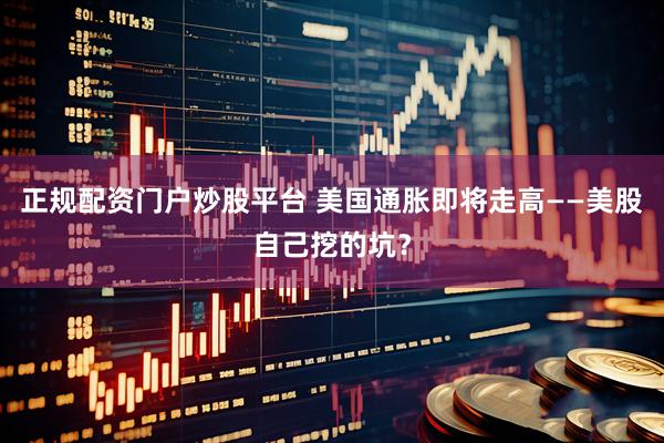 正规配资门户炒股平台 美国通胀即将走高——美股自己挖的坑？