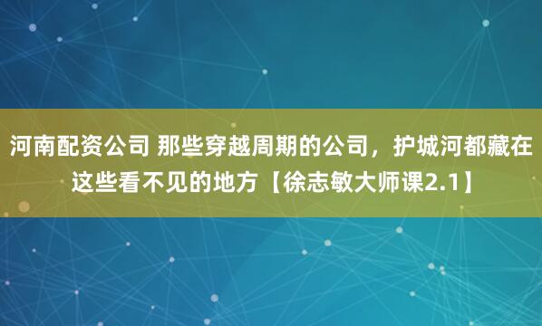 河南配资公司 那些穿越周期的公司，护城河都藏在这些看不见的地方【徐志敏大师课2.1】