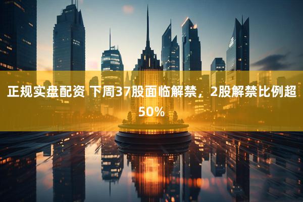 正规实盘配资 下周37股面临解禁，2股解禁比例超50%