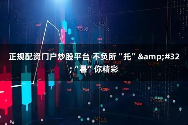 正规配资门户炒股平台 不负所“托” “暑”你精彩