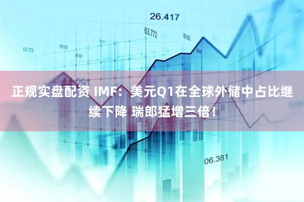 正规实盘配资 IMF：美元Q1在全球外储中占比继续下降 瑞郎猛增三倍！