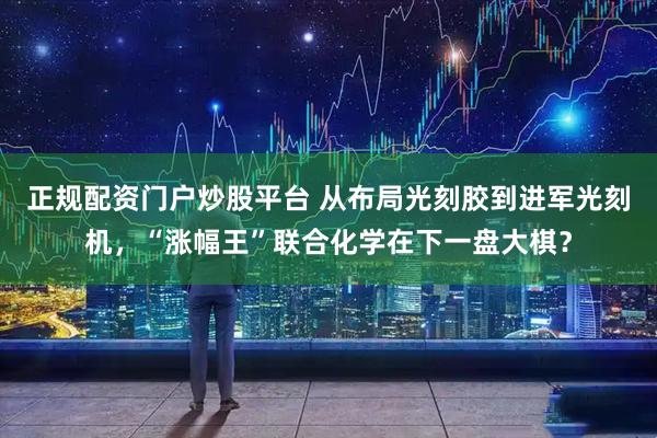 正规配资门户炒股平台 从布局光刻胶到进军光刻机，“涨幅王”联合化学在下一盘大棋？