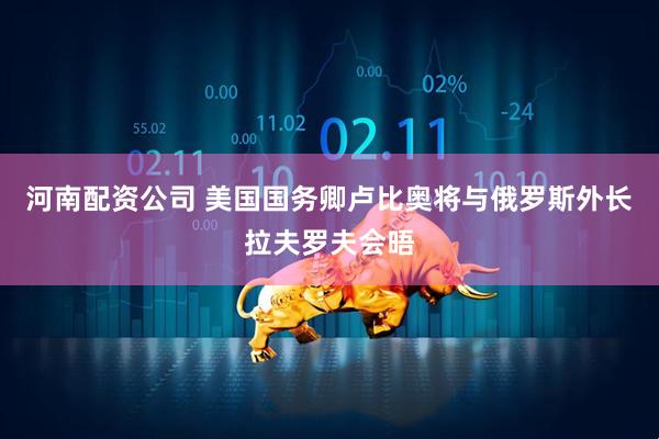河南配资公司 美国国务卿卢比奥将与俄罗斯外长拉夫罗夫会晤