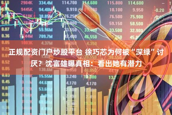 正规配资门户炒股平台 徐巧芯为何被“深绿”讨厌?沈富雄曝真相:看出她有潜力