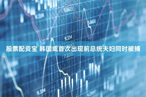 股票配资宝 韩国或首次出现前总统夫妇同时被捕