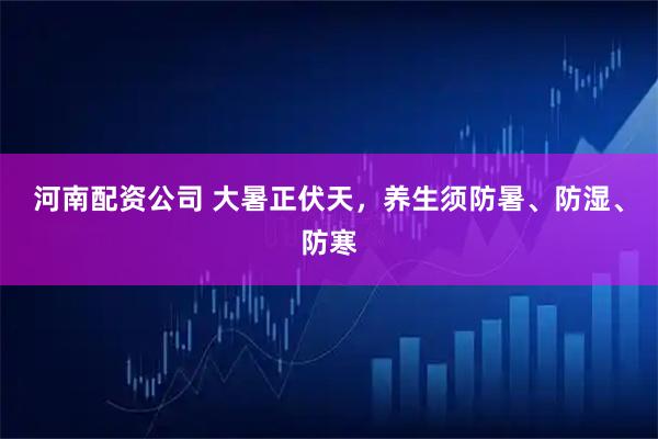 河南配资公司 大暑正伏天，养生须防暑、防湿、防寒