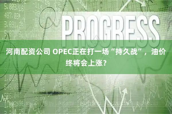 河南配资公司 OPEC正在打一场“持久战”，油价终将会上涨？