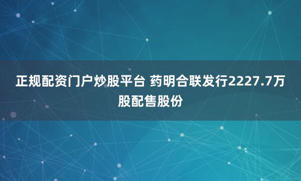 正规配资门户炒股平台 药明合联发行2227.7万股配售股份