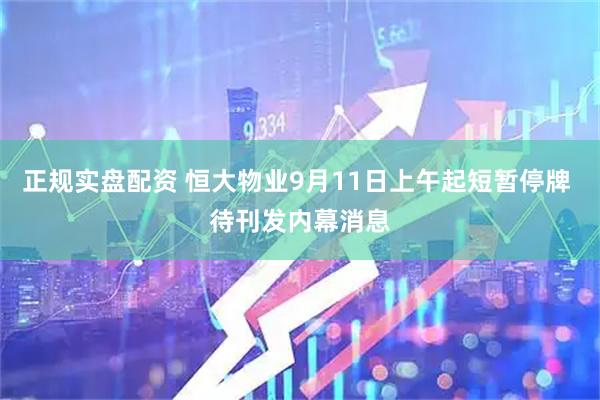 正规实盘配资 恒大物业9月11日上午起短暂停牌 待刊发内幕消息