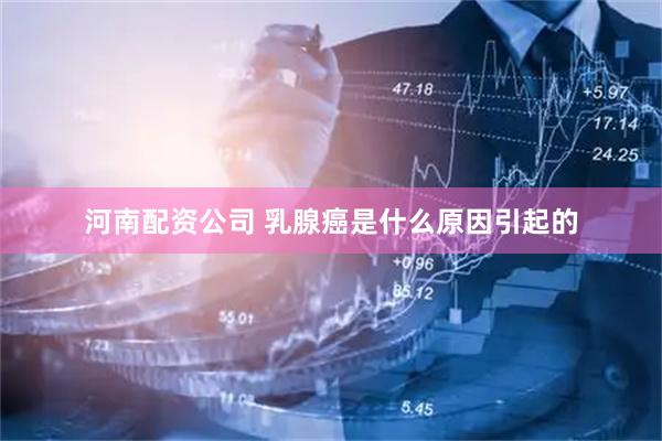 河南配资公司 乳腺癌是什么原因引起的