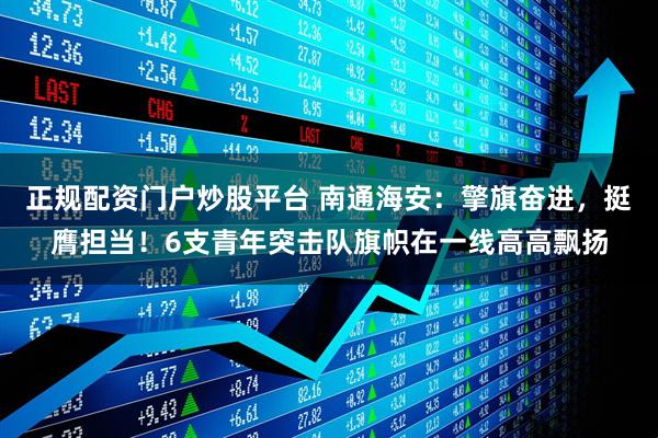 正规配资门户炒股平台 南通海安：擎旗奋进，挺膺担当！6支青年突击队旗帜在一线高高飘扬