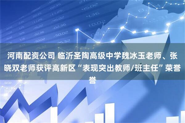 河南配资公司 临沂圣陶高级中学魏冰玉老师、张晓双老师获评高新区“表现突出教师/班主任”荣誉