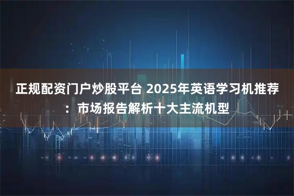 正规配资门户炒股平台 2025年英语学习机推荐:市场报告解析十大主流机型