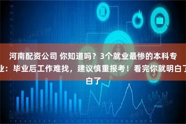 河南配资公司 你知道吗?3个就业最惨的本科专业:毕业后工作难找,建议慎重报考!看完你就明白了