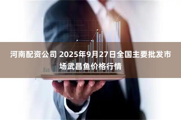 河南配资公司 2025年9月27日全国主要批发市场武昌鱼价格行情
