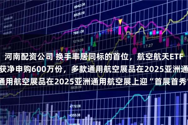 河南配资公司 换手率居同标的首位,航空航天ETF天弘(159241)昨日获净申购600万份,多款通用航空展品在2025亚洲通用航空展上迎“首展首秀”